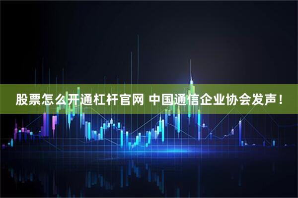 股票怎么开通杠杆官网 中国通信企业协会发声！
