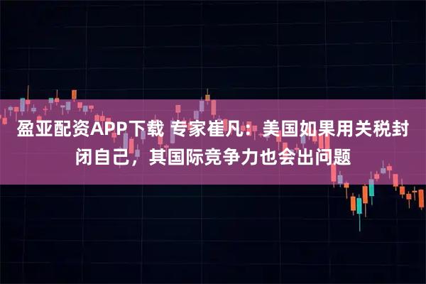 盈亚配资APP下载 专家崔凡：美国如果用关税封闭自己，其国际竞争力也会出问题