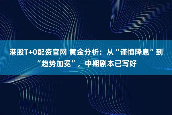 港股T+0配资官网 黄金分析：从“谨慎降息”到“趋势加冕”，中期剧本已写好