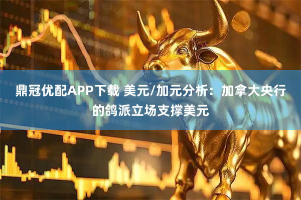 鼎冠优配APP下载 美元/加元分析：加拿大央行的鸽派立场支撑美元