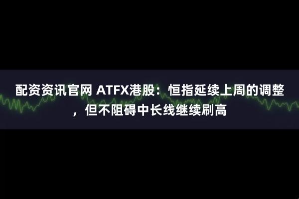 配资资讯官网 ATFX港股：恒指延续上周的调整，但不阻碍中长线继续刷高