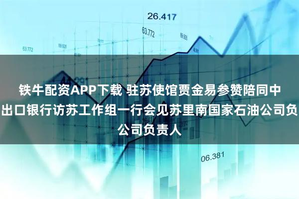 铁牛配资APP下载 驻苏使馆贾金易参赞陪同中国进出口银行访苏工作组一行会见苏里南国家石油公司负责人