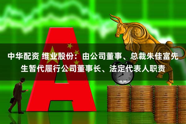 中华配资 维业股份：由公司董事、总裁朱佳富先生暂代履行公司董事长、法定代表人职责