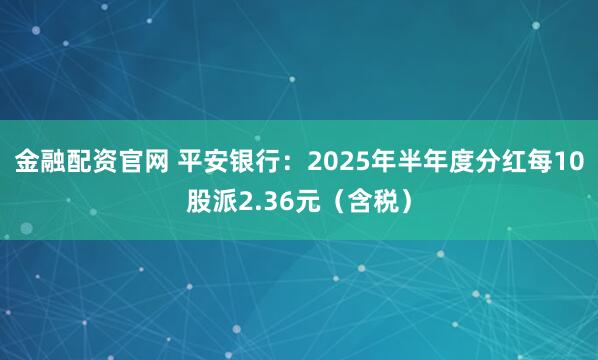金融配资官网 平安银行：2025年半年度分红每10股派2.36元（含税）