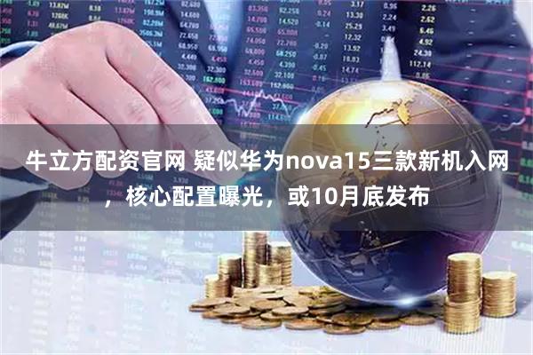 牛立方配资官网 疑似华为nova15三款新机入网，核心配置曝光，或10月底发布