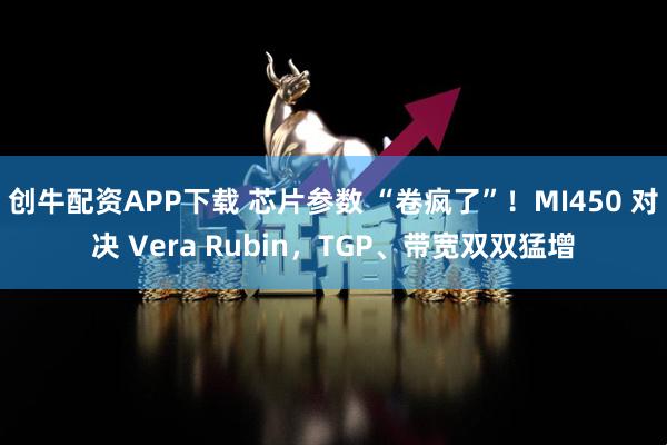创牛配资APP下载 芯片参数 “卷疯了”！MI450 对决 Vera Rubin，TGP、带宽双双猛增