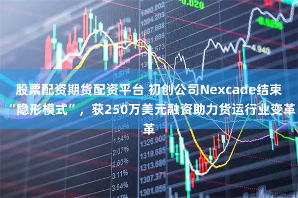 股票配资期货配资平台 初创公司Nexcade结束 “隐形模式”，获250万美元融资助力货运行业变革