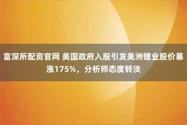 富深所配资官网 美国政府入股引发美洲锂业股价暴涨175%，分析师态度转淡