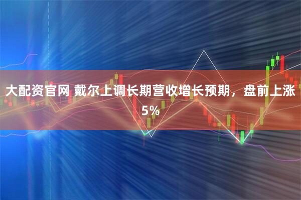 大配资官网 戴尔上调长期营收增长预期，盘前上涨5%