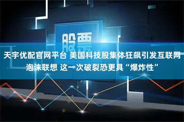 天宇优配官网平台 美国科技股集体狂飙引发互联网泡沫联想 这一次破裂恐更具“爆炸性”