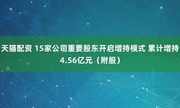 天猫配资 15家公司重要股东开启增持模式 累计增持4.56亿元（附股）