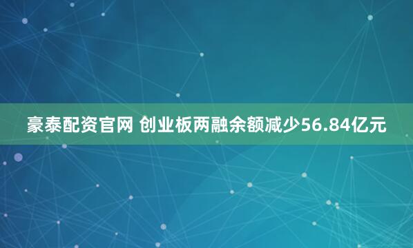豪泰配资官网 创业板两融余额减少56.84亿元