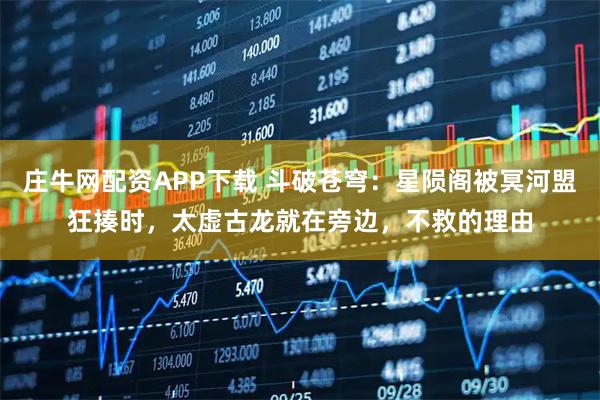 庄牛网配资APP下载 斗破苍穹：星陨阁被冥河盟狂揍时，太虚古龙就在旁边，不救的理由