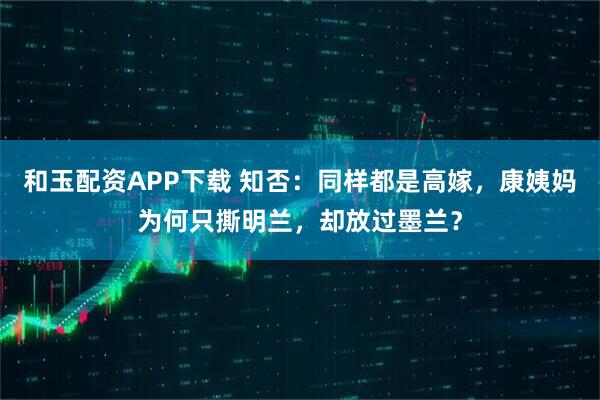 和玉配资APP下载 知否：同样都是高嫁，康姨妈为何只撕明兰，却放过墨兰？