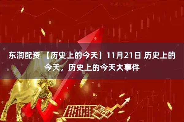 东润配资 【历史上的今天】11月21日 历史上的今天，历史上的今天大事件