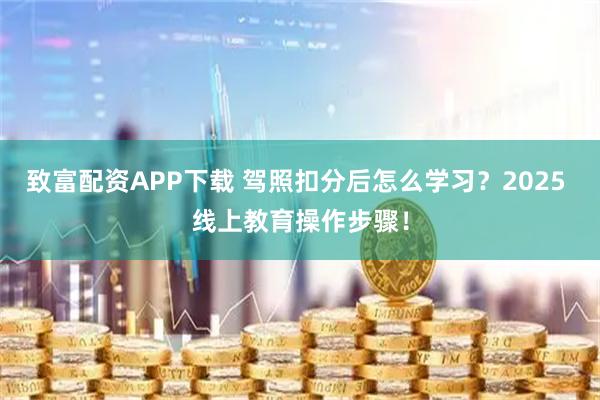 致富配资APP下载 驾照扣分后怎么学习？2025 线上教育操作步骤！