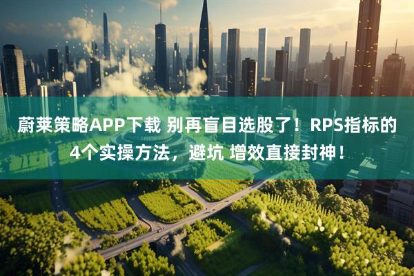 蔚莱策略APP下载 别再盲目选股了！RPS指标的4个实操方法，避坑 增效直接封神！