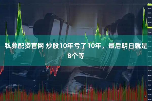 私募配资官网 炒股10年亏了10年，最后明白就是8个等