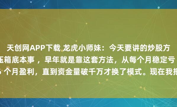 天创网APP下载 龙虎小师妹：今天要讲的炒股方法，是小师妹我的的压箱底本事 ，早年就是靠这套方法，从每个月稳定亏 5%，做到连续 6 个月盈利，直到资金量破千万才换了模式。现在我把自己用了五年、优化过的版本分享出...