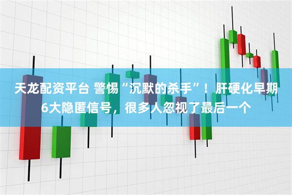 天龙配资平台 警惕“沉默的杀手”！肝硬化早期6大隐匿信号，很多人忽视了最后一个