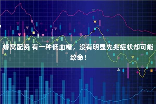 蜂窝配资 有一种低血糖，没有明显先兆症状却可能致命！