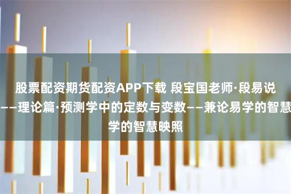 股票配资期货配资APP下载 段宝国老师·段易说易之——理论篇·预测学中的定数与变数——兼论易学的智慧映照