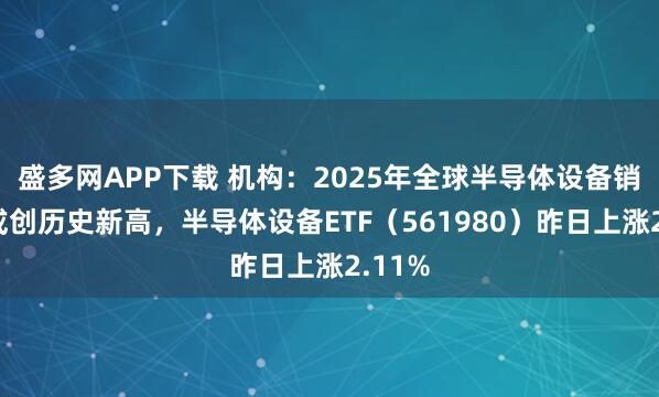 盛多网APP下载 机构：2025年全球半导体设备销售额或创历史新高，半导体设备ETF（561980）昨日上涨2.11%