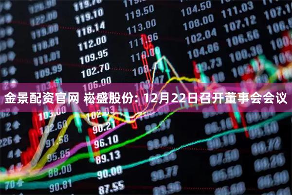 金景配资官网 崧盛股份: 12月22日召开董事会会议