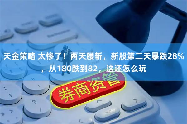 天金策略 太惨了！两天腰斩，新股第二天暴跌28%，从180跌到82，这还怎么玩