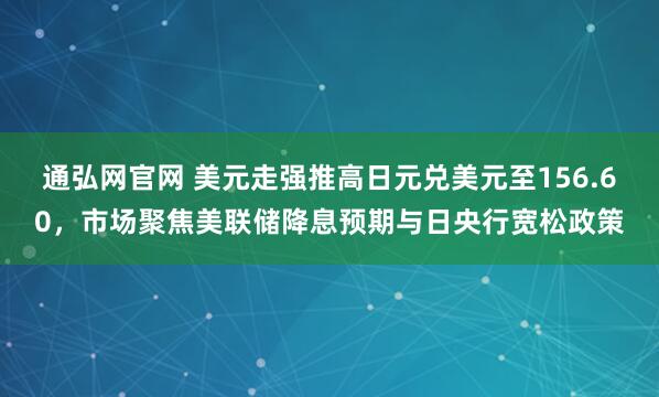 通弘网官网 美元走强推高日元兑美元至156.60，市场聚焦美联储降息预期与日央行宽松政策