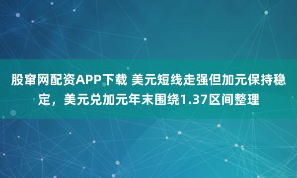 股窜网配资APP下载 美元短线走强但加元保持稳定，美元兑加元年末围绕1.37区间整理