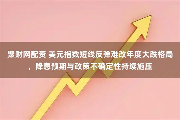 聚财网配资 美元指数短线反弹难改年度大跌格局，降息预期与政策不确定性持续施压