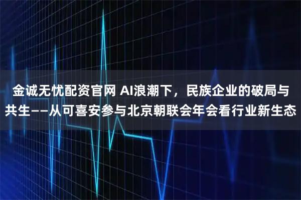 金诚无忧配资官网 AI浪潮下，民族企业的破局与共生——从可喜安参与北京朝联会年会看行业新生态