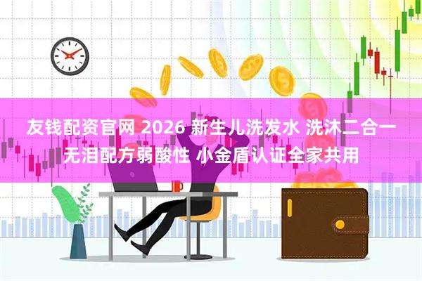 友钱配资官网 2026 新生儿洗发水 洗沐二合一无泪配方弱酸性 小金盾认证全家共用