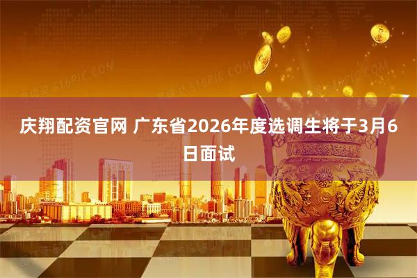 庆翔配资官网 广东省2026年度选调生将于3月6日面试