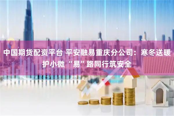 中国期货配资平台 平安融易重庆分公司：寒冬送暖护小微 “易”路同行筑安全