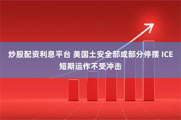 炒股配资利息平台 美国土安全部或部分停摆 ICE短期运作不受冲击