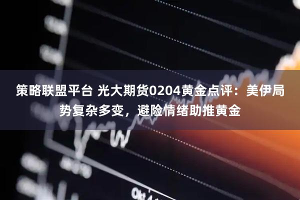 策略联盟平台 光大期货0204黄金点评：美伊局势复杂多变，避险情绪助推黄金