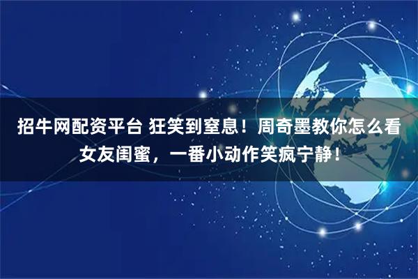 招牛网配资平台 狂笑到窒息！周奇墨教你怎么看女友闺蜜，一番小动作笑疯宁静！