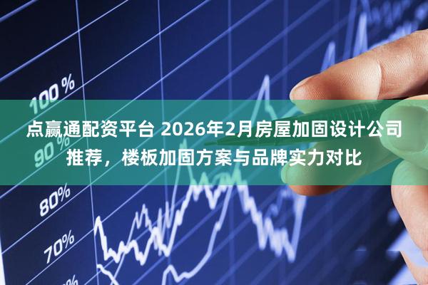 点赢通配资平台 2026年2月房屋加固设计公司推荐，楼板加固方案与品牌实力对比