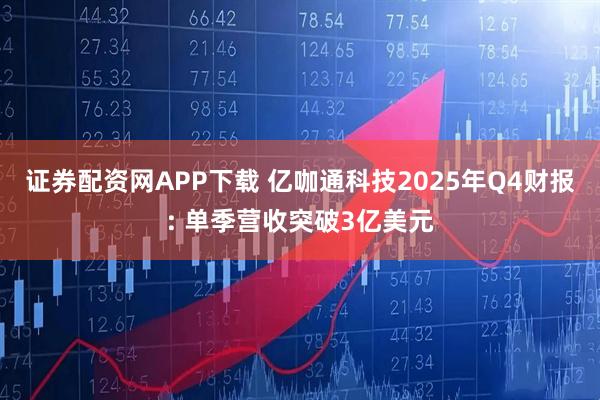 证券配资网APP下载 亿咖通科技2025年Q4财报: 单季营收突破3亿美元