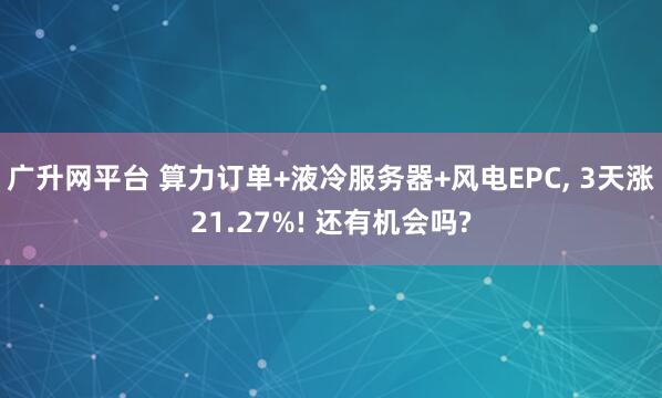 广升网平台 算力订单+液冷服务器+风电EPC, 3天涨21.27%! 还有机会吗?