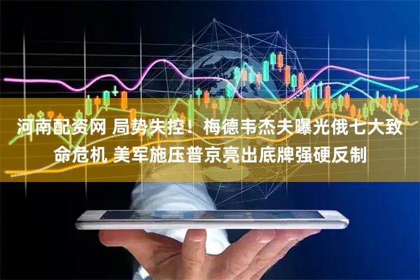 河南配资网 局势失控！梅德韦杰夫曝光俄七大致命危机 美军施压普京亮出底牌强硬反制