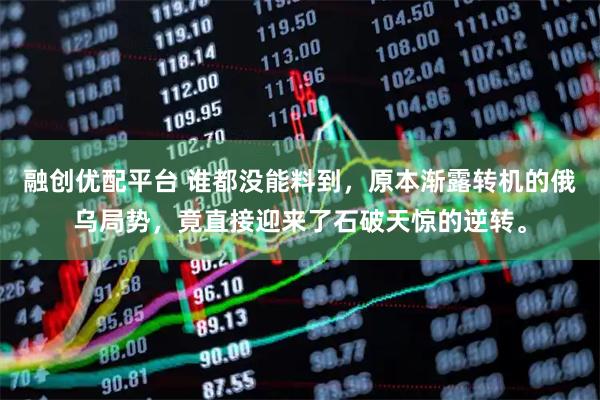 融创优配平台 谁都没能料到，原本渐露转机的俄乌局势，竟直接迎来了石破天惊的逆转。