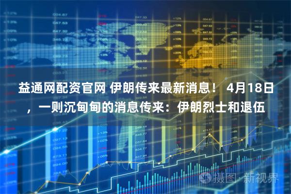 益通网配资官网 伊朗传来最新消息！ 4月18日，一则沉甸甸的消息传来：伊朗烈士和退伍