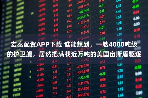 宏泰配资APP下载 谁能想到，一艘4000吨级的护卫舰，居然把满载近万吨的美国宙斯盾驱逐