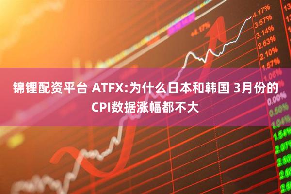 锦锂配资平台 ATFX:为什么日本和韩国 3月份的CPI数据涨幅都不大