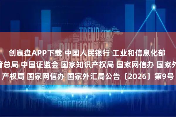 创赢盘APP下载 中国人民银行 工业和信息化部 市场监管总局 金融监管总局 中国证监会 国家知识产权局 国家网信办 国家外汇局公告〔2026〕第9号