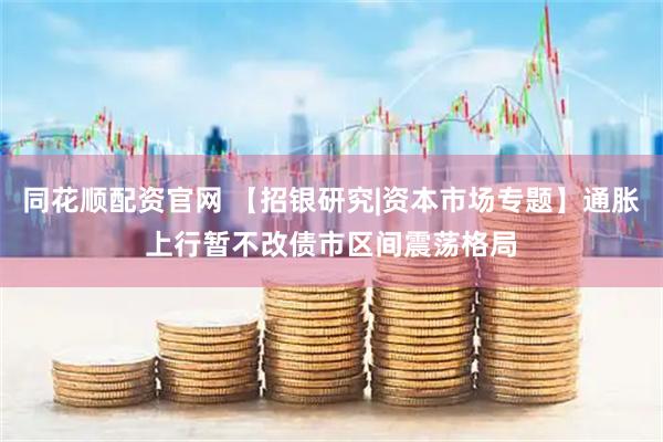 同花顺配资官网 【招银研究|资本市场专题】通胀上行暂不改债市区间震荡格局