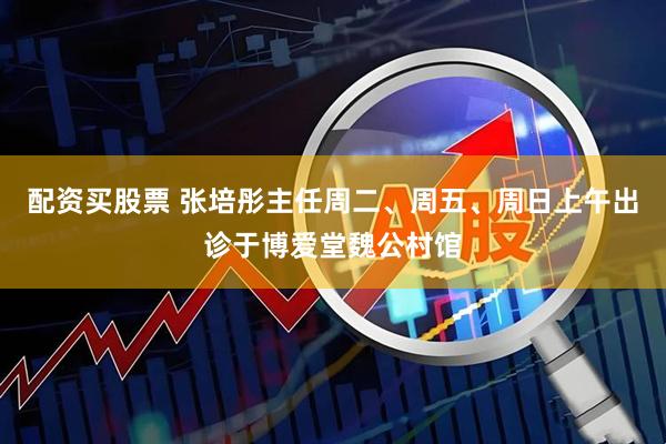 配资买股票 张培彤主任周二、周五、周日上午出诊于博爱堂魏公村馆